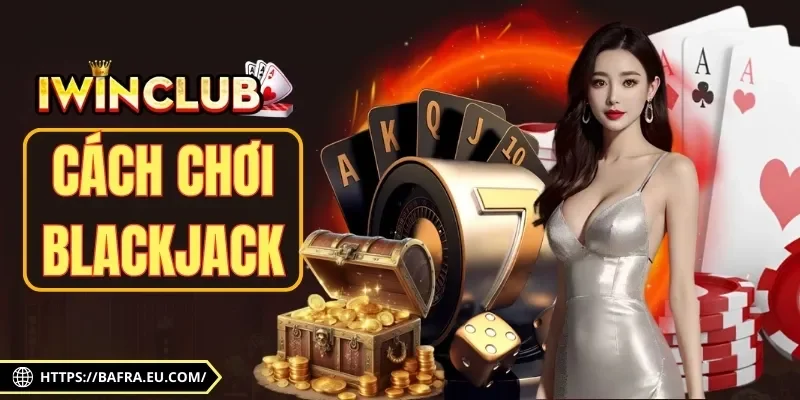 Cách Chơi Blackjack Chuẩn, Dễ Thắng Cho Newbie 2025